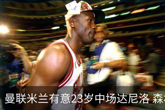 曼联米兰有意23岁中场达尼洛 森林要价约4000万欧