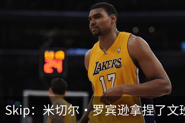 Skip：米切尔·罗宾逊拿捏了文班 雷霆明年将夺得总冠军